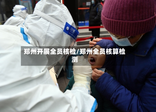 郑州开展全员核检/郑州全员核算检测