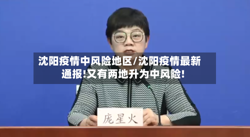 沈阳疫情中风险地区/沈阳疫情最新通报!又有两地升为中风险!