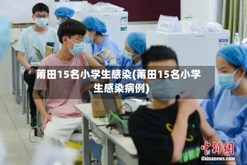 莆田15名小学生感染(莆田15名小学生感染病例)-第3张图片