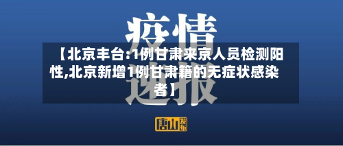 【北京丰台:1例甘肃来京人员检测阳性,北京新增1例甘肃籍的无症状感染者】