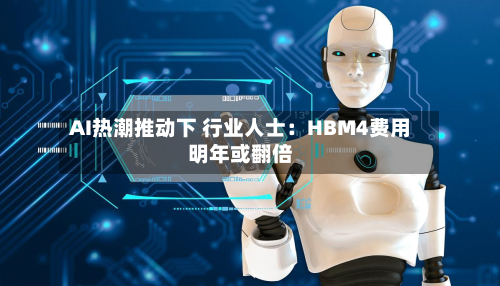 AI热潮推动下 行业人士：HBM4费用明年或翻倍-第3张图片
