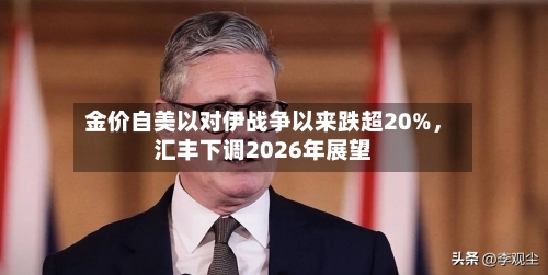 金价自美以对伊战争以来跌超20%	，汇丰下调2026年展望-第3张图片
