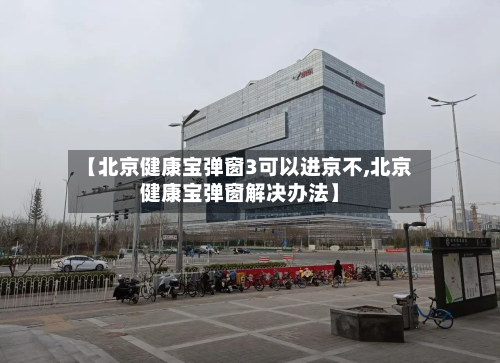【北京健康宝弹窗3可以进京不,北京健康宝弹窗解决办法】-第2张图片