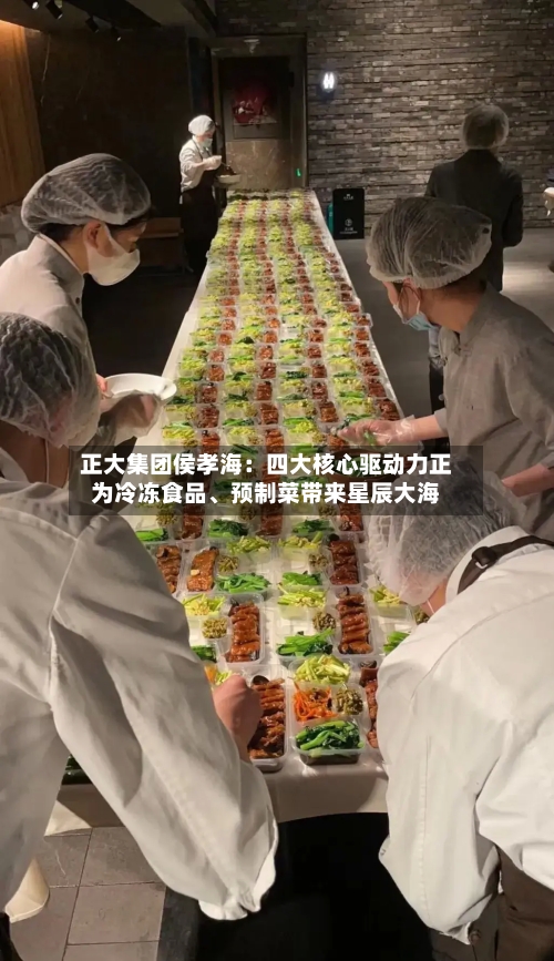 正大集团侯孝海：四大核心驱动力正为冷冻食品、预制菜带来星辰大海