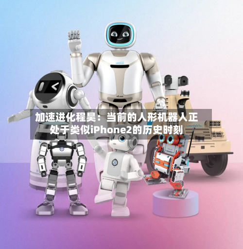 加速进化程昊：当前的人形机器人正处于类似iPhone2的历史时刻
