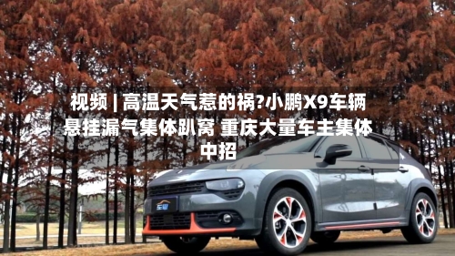 视频 | 高温天气惹的祸?小鹏X9车辆悬挂漏气集体趴窝 重庆大量车主集体中招