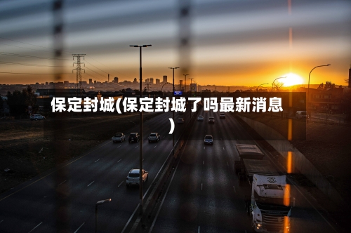 保定封城(保定封城了吗最新消息)-第2张图片