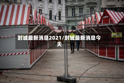 封城最新消息2021/封城最新消息今天