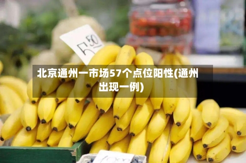 北京通州一市场57个点位阳性(通州出现一例)-第3张图片