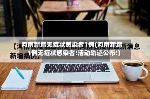 河南新增无症状感染者1例(河南新增1例无症状感染者!活动轨迹公布!)