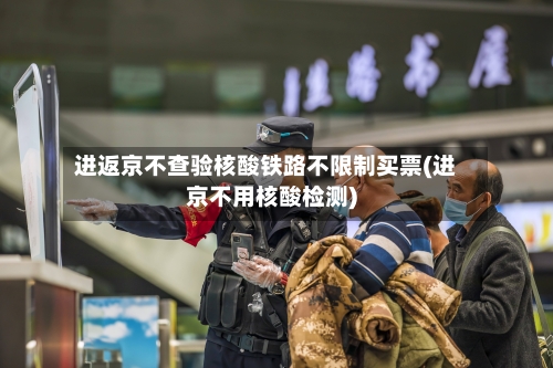进返京不查验核酸铁路不限制买票(进京不用核酸检测)-第3张图片