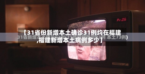 【31省份新增本土确诊31例均在福建,福建新增本土病例多少】-第2张图片