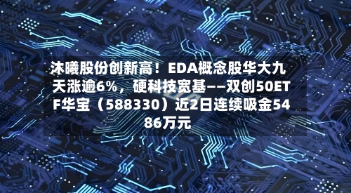沐曦股份创新高！EDA概念股华大九天涨逾6%	，硬科技宽基——双创50ETF华宝（588330）近2日连续吸金5486万元-第3张图片