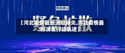 【河北疫情最新消息肺炎,河北疫情最新消息行动轨迹】