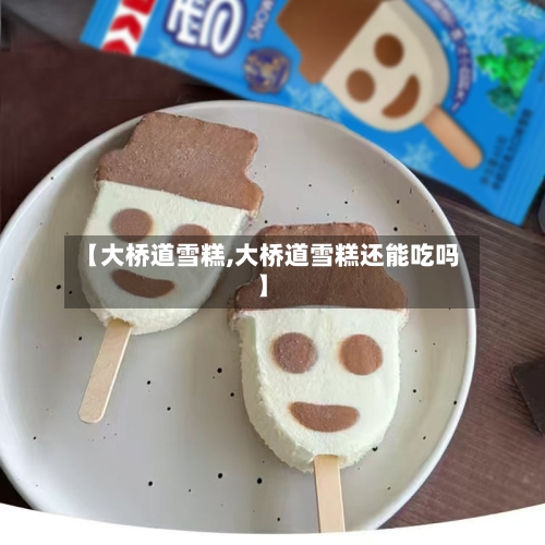 【大桥道雪糕,大桥道雪糕还能吃吗】