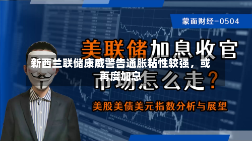新西兰联储康威警告通胀粘性较强，或再度加息-第2张图片
