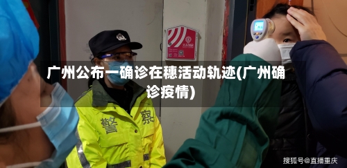 广州公布一确诊在穗活动轨迹(广州确诊疫情)-第2张图片