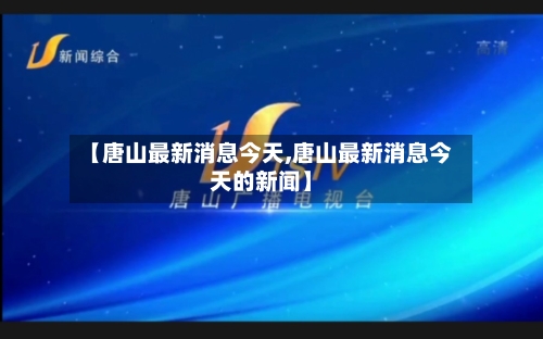 【唐山最新消息今天,唐山最新消息今天的新闻】-第3张图片