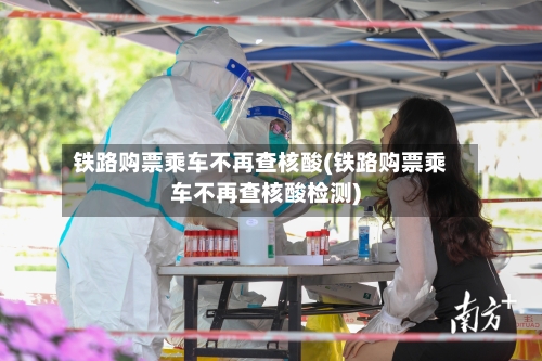 铁路购票乘车不再查核酸(铁路购票乘车不再查核酸检测)-第2张图片