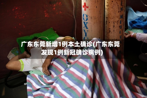 广东东莞新增1例本土确诊(广东东莞发现1例新冠确诊病例)-第3张图片
