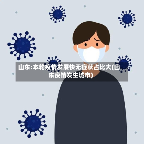 山东:本轮疫情发展快无症状占比大(山东疫情发生城市)-第2张图片