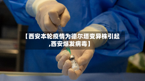 【西安本轮疫情为德尔塔变异株引起,西安爆发病毒】