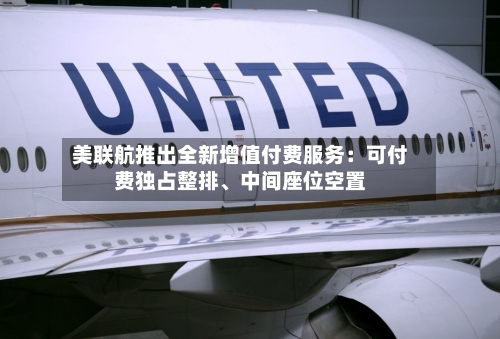 美联航推出全新增值付费服务：可付费独占整排、中间座位空置-第3张图片