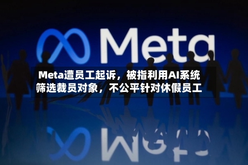 Meta遭员工起诉，被指利用AI系统筛选裁员对象，不公平针对休假员工-第3张图片