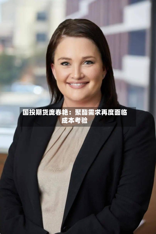 国投期货庞春艳:聚酯需求再度面临成本考验-第1张图片