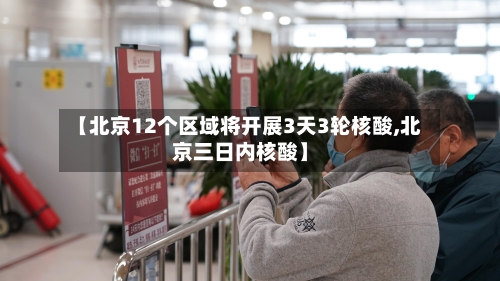 【北京12个区域将开展3天3轮核酸,北京三日内核酸】-第3张图片