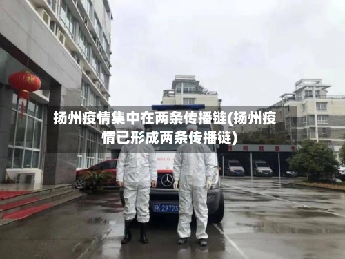 扬州疫情集中在两条传播链(扬州疫情已形成两条传播链)-第3张图片