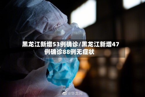 黑龙江新增53例确诊/黑龙江新增47例确诊88例无症状