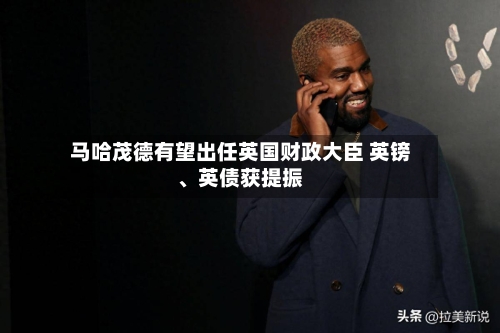马哈茂德有望出任英国财政大臣 英镑、英债获提振-第3张图片
