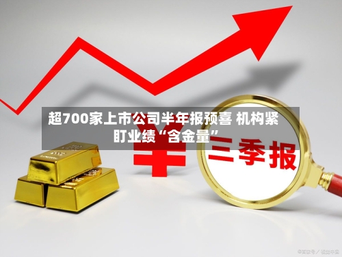 超700家上市公司半年报预喜 机构紧盯业绩“含金量”-第2张图片